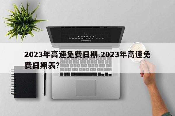 2023年高速免费日期.2023年高速免费日期表?