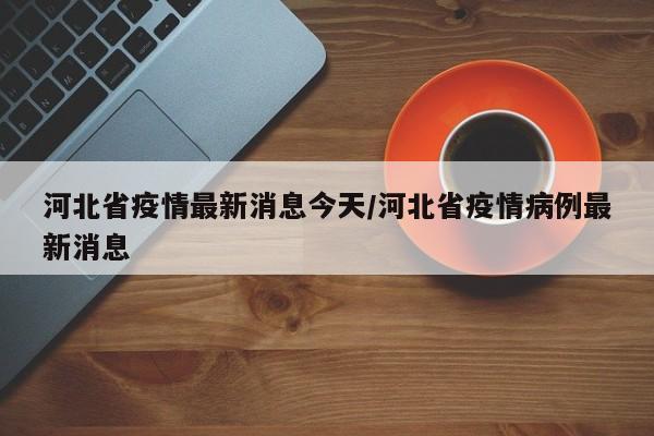 河北省疫情最新消息今天/河北省疫情病例最新消息
