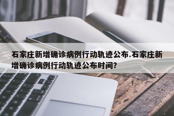 石家庄新增确诊病例行动轨迹公布.石家庄新增确诊病例行动轨迹公布时间?