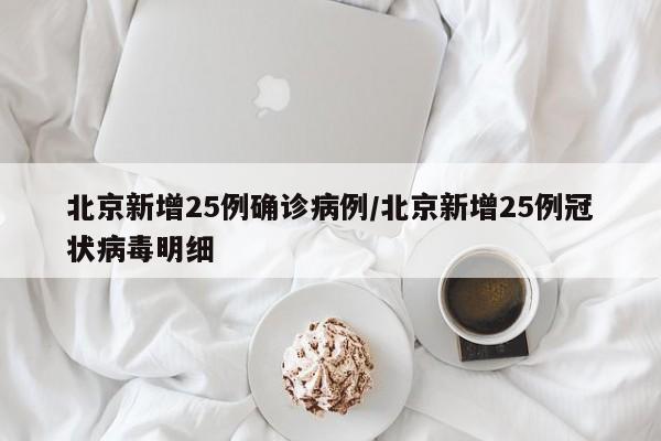 北京新增25例确诊病例/北京新增25例冠状病毒明细