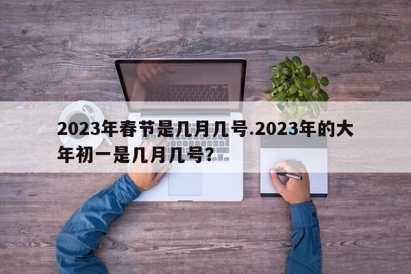 2023年春节是几月几号.2023年的大年初一是几月几号?