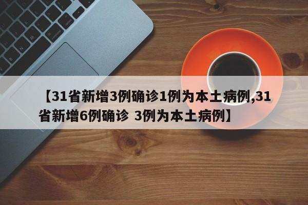 【31省新增3例确诊1例为本土病例,31省新增6例确诊 3例为本土病例】