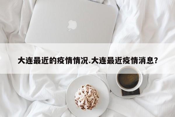 大连最近的疫情情况.大连最近疫情消息?