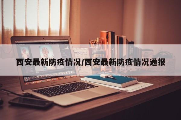 西安最新防疫情况/西安最新防疫情况通报