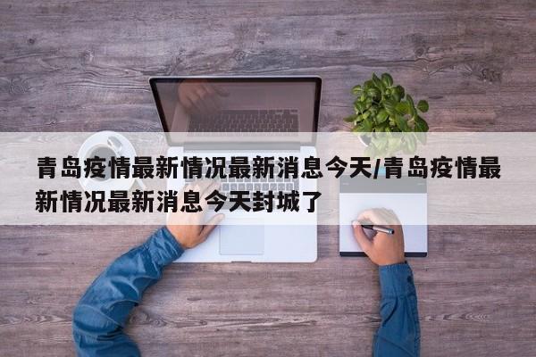 青岛疫情最新情况最新消息今天/青岛疫情最新情况最新消息今天封城了
