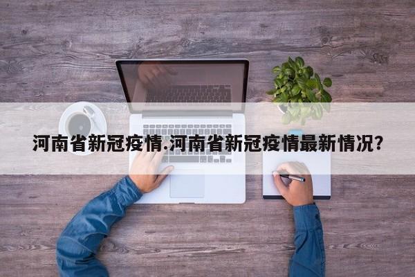 河南省新冠疫情.河南省新冠疫情最新情况?