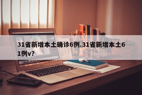 31省新增本土确诊6例.31省新增本土61例v?