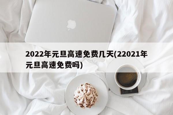 2022年元旦高速免费几天(22021年元旦高速免费吗)