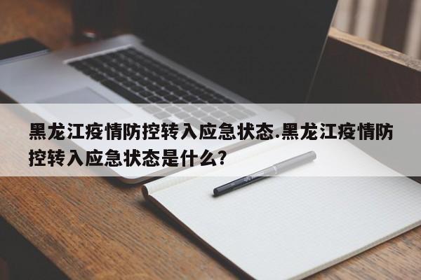 黑龙江疫情防控转入应急状态.黑龙江疫情防控转入应急状态是什么?