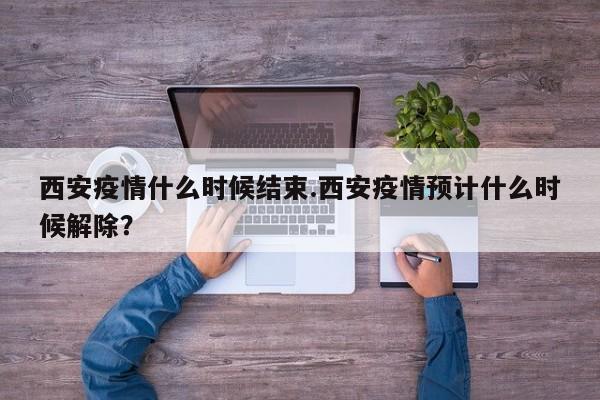 西安疫情什么时候结束.西安疫情预计什么时候解除?
