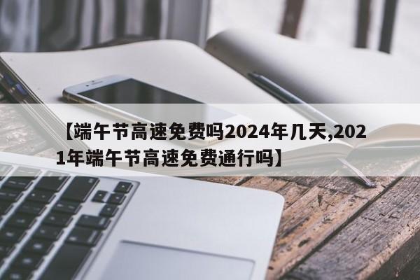 【端午节高速免费吗2024年几天,2021年端午节高速免费通行吗】
