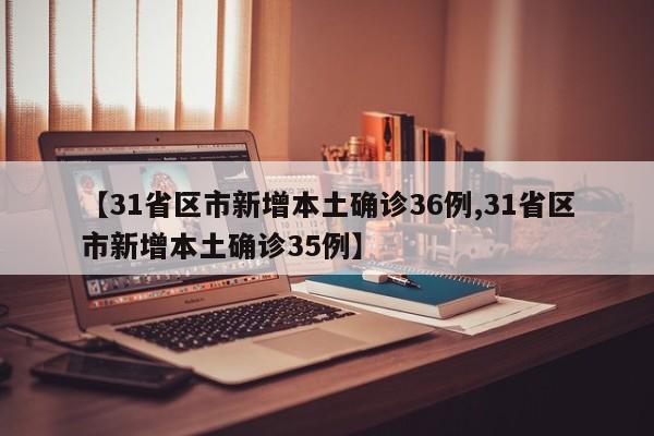 【31省区市新增本土确诊36例,31省区市新增本土确诊35例】