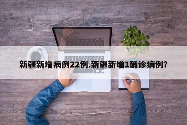 新疆新增病例22例.新疆新增1确诊病例?