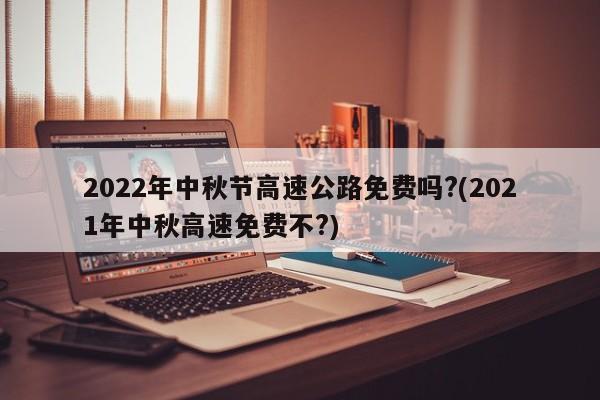 2022年中秋节高速公路免费吗?(2021年中秋高速免费不?)