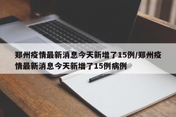 郑州疫情最新消息今天新增了15例/郑州疫情最新消息今天新增了15例病例