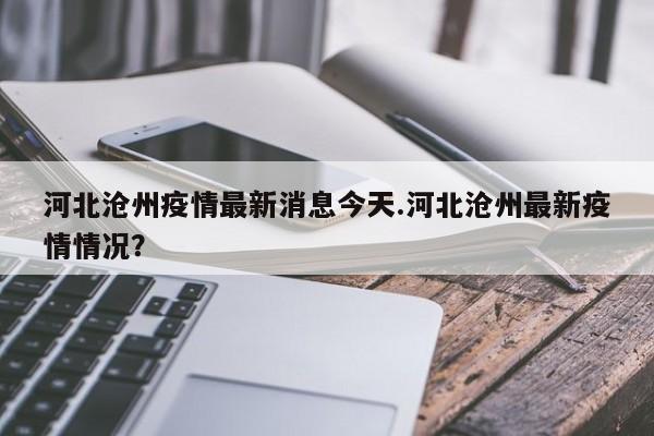 河北沧州疫情最新消息今天.河北沧州最新疫情情况?