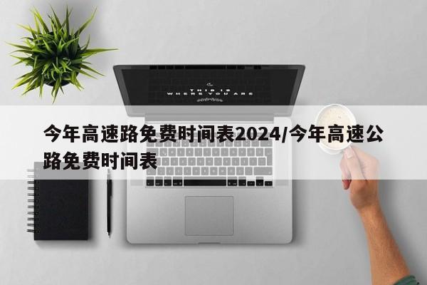 今年高速路免费时间表2024/今年高速公路免费时间表
