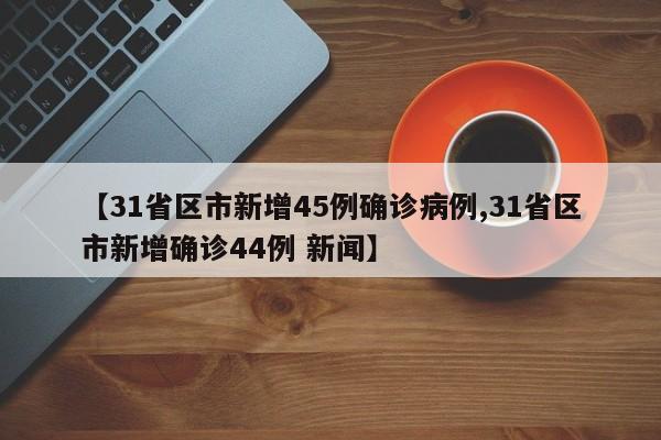 【31省区市新增45例确诊病例,31省区市新增确诊44例 新闻】