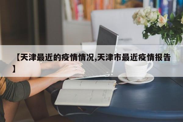 【天津最近的疫情情况,天津市最近疫情报告】