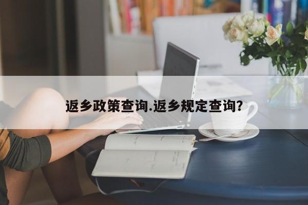 返乡政策查询.返乡规定查询?