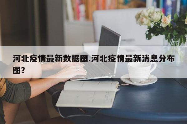 河北疫情最新数据图.河北疫情最新消息分布图?