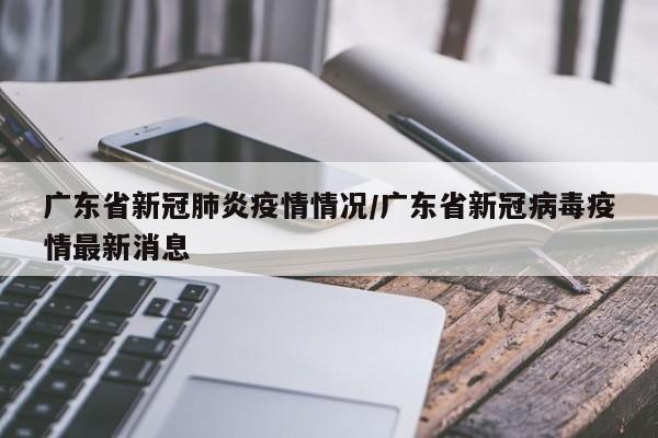 广东省新冠肺炎疫情情况/广东省新冠病毒疫情最新消息