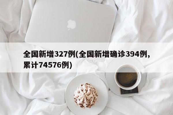 全国新增327例(全国新增确诊394例,累计74576例)