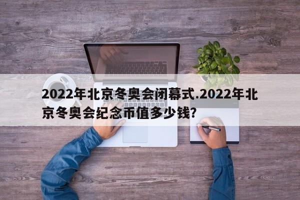 2022年北京冬奥会闭幕式.2022年北京冬奥会纪念币值多少钱?