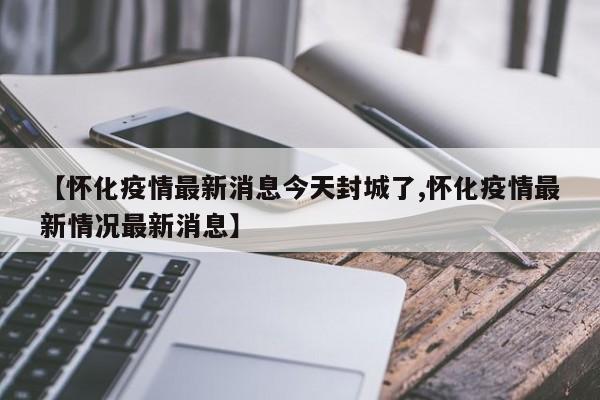 【怀化疫情最新消息今天封城了,怀化疫情最新情况最新消息】