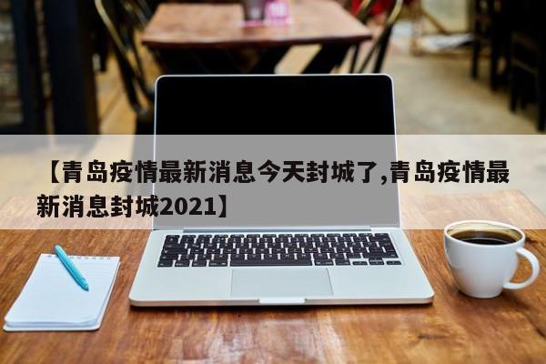 【青岛疫情最新消息今天封城了,青岛疫情最新消息封城2021】