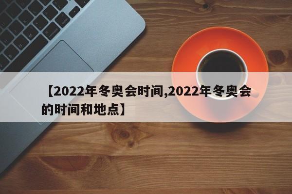 【2022年冬奥会时间,2022年冬奥会的时间和地点】