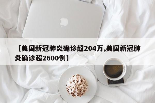 【美国新冠肺炎确诊超204万,美国新冠肺炎确诊超2600例】