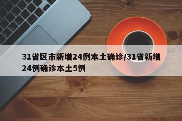 31省区市新增24例本土确诊/31省新增24例确诊本土5例