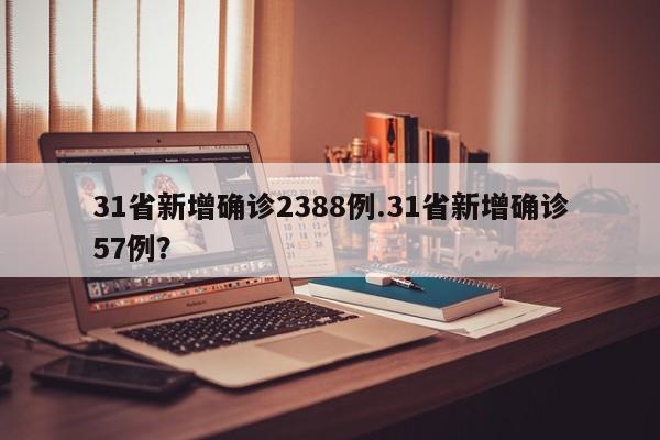 31省新增确诊2388例.31省新增确诊57例?