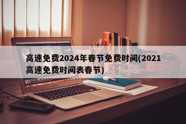 高速免费2024年春节免费时间(2021高速免费时间表春节)
