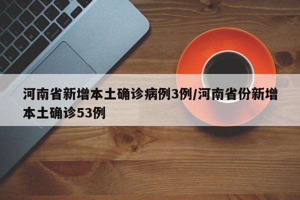 河南省新增本土确诊病例3例/河南省份新增本土确诊53例