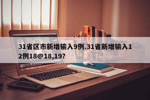 31省区市新增输入9例.31省新增输入12例18@18,19?