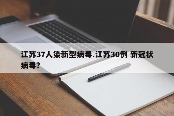 江苏37人染新型病毒.江苏30例 新冠状病毒?
