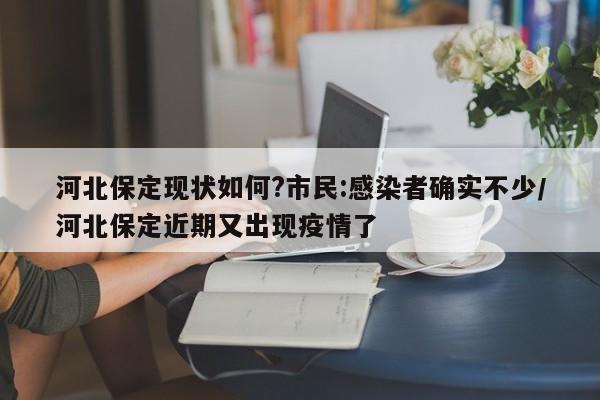 河北保定现状如何?市民:感染者确实不少/河北保定近期又出现疫情了