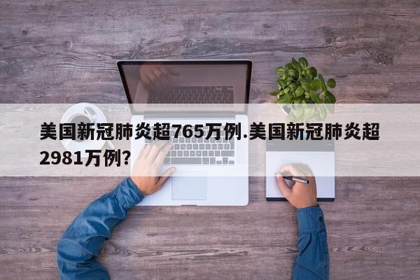 美国新冠肺炎超765万例.美国新冠肺炎超2981万例?