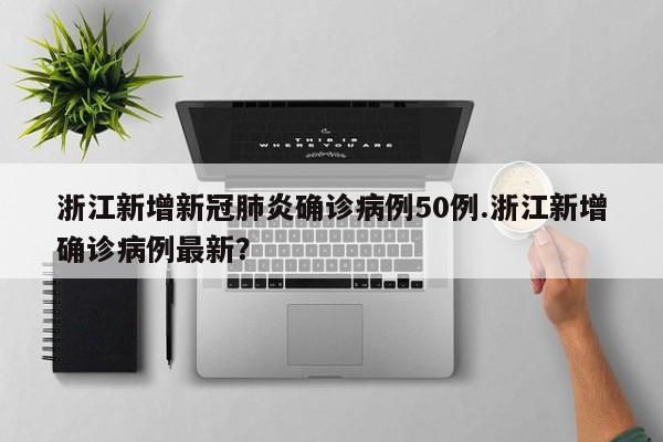 浙江新增新冠肺炎确诊病例50例.浙江新增确诊病例最新?