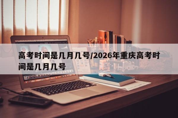 高考时间是几月几号/2026年重庆高考时间是几月几号