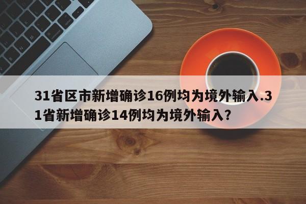 31省区市新增确诊16例均为境外输入.31省新增确诊14例均为境外输入?
