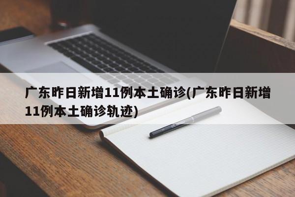广东昨日新增11例本土确诊(广东昨日新增11例本土确诊轨迹)