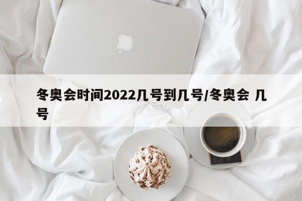 冬奥会时间2022几号到几号/冬奥会 几号