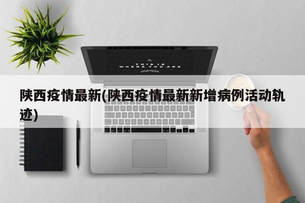 陕西疫情最新(陕西疫情最新新增病例活动轨迹)