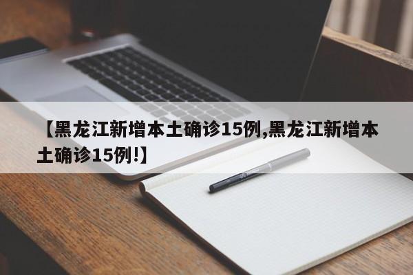 【黑龙江新增本土确诊15例,黑龙江新增本土确诊15例!】