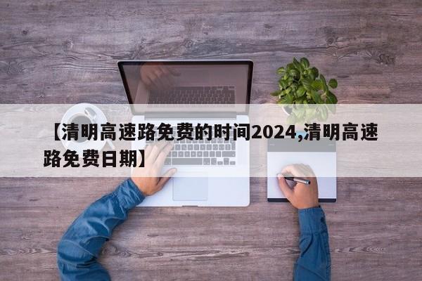 【清明高速路免费的时间2024,清明高速路免费日期】