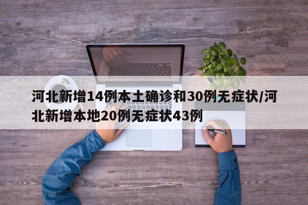河北新增14例本土确诊和30例无症状/河北新增本地20例无症状43例