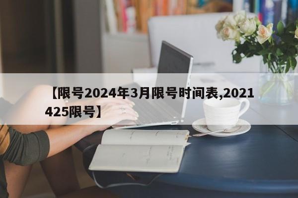 【限号2024年3月限号时间表,2021425限号】